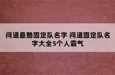 问道最酷固定队名字 问道固定队名字大全5个人霸气